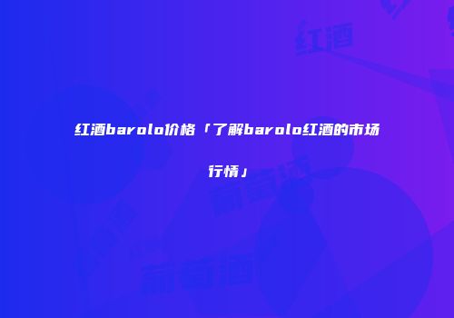 红酒barolo价格「了解barolo红酒的市场行情」