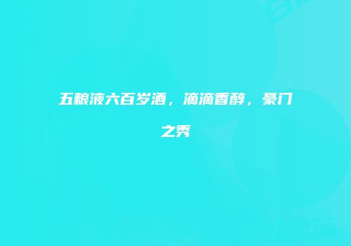 五粮液六百岁酒，滴滴香醇，豪门之秀