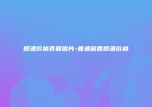 郎酒价格表和图片-普通酱香郎酒价格
