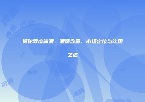 揭秘零度啤酒：酒精含量、市场定位与饮用之道