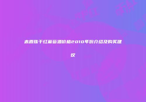 赤霞珠干红葡萄酒价格2010年份介绍及购买建议