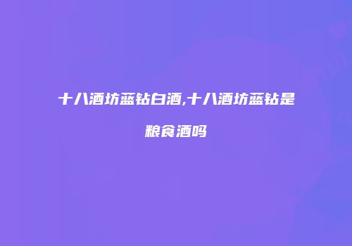 十八酒坊蓝钻白酒,十八酒坊蓝钻是粮食酒吗