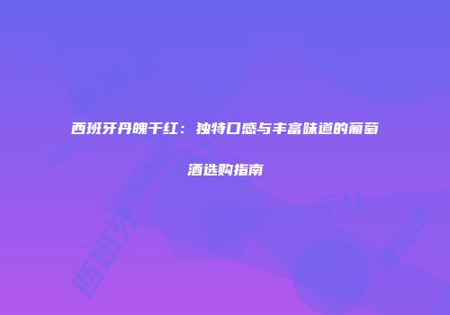 西班牙丹魄干红：独特口感与丰富味道的葡萄酒选购指南