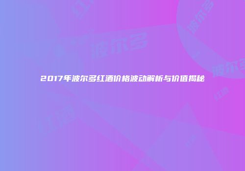 2017年波尔多红酒价格波动解析与价值揭秘