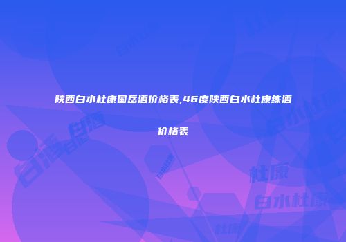 陕西白水杜康国岳酒价格表,46度陕西白水杜康练酒价格表