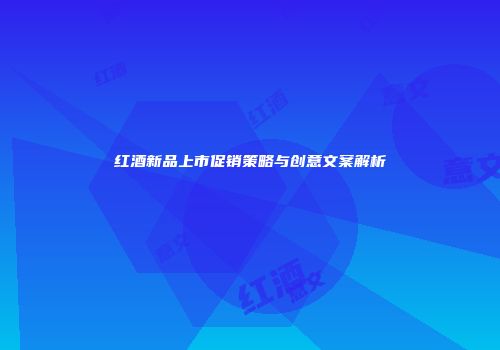 红酒新品上市促销策略与创意文案解析