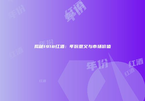 揭秘1918红酒：年份意义与市场价值