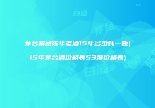 茅台集团陈年老酒15年多少钱一瓶(15年茅台酒价格表53度价格表)