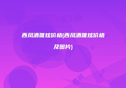 西凤酒唯炫价格(西凤酒唯炫价格及图片)