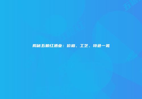 揭秘五粮红酒业：价格、工艺、特色一览