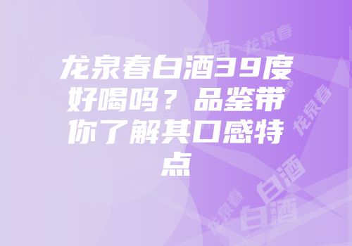 龙泉春白酒39度好喝吗？品鉴带你了解其口感特点