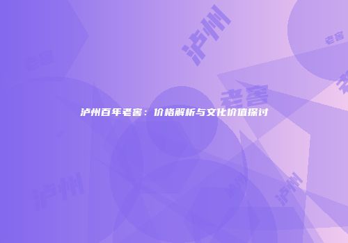 泸州百年老窖：价格解析与文化价值探讨