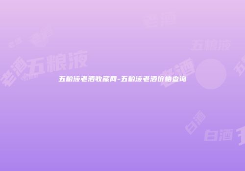 五粮液老酒收藏网-五粮液老酒价格查询