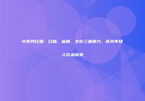 W系列红酒：口感、品质、文化三重魅力，成为年轻人饮品新宠
