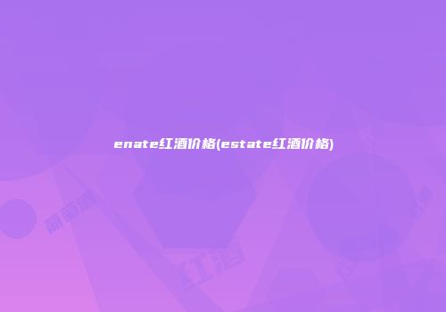 enate红酒价格(estate红酒价格)