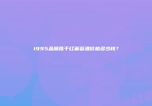 1995品丽珠干红葡萄酒价格多少钱？