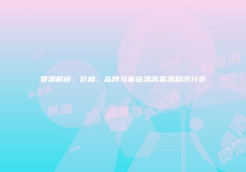 贵酒解析：价格、品牌与葡萄酒高粱酒知识分享