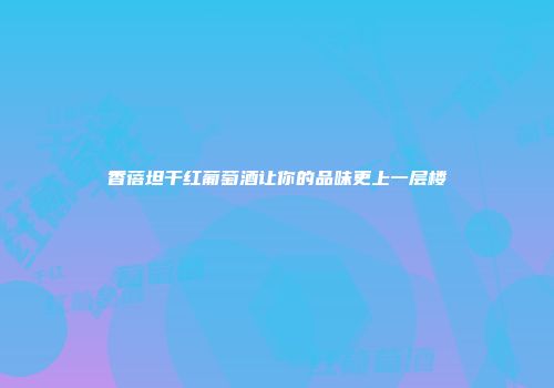 香蓓坦干红葡萄酒让你的品味更上一层楼