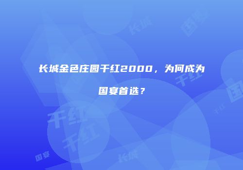 长城金色庄园干红2000，为何成为国宴首选？