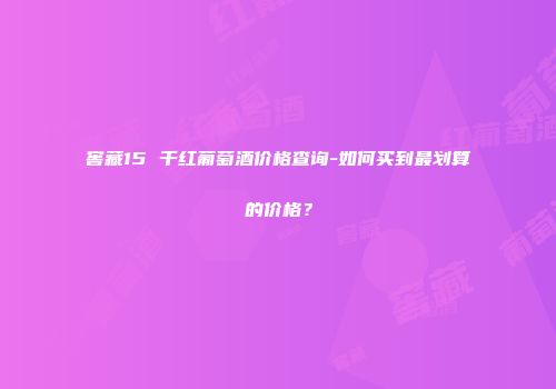 窖藏15 千红葡萄酒价格查询-如何买到最划算的价格？