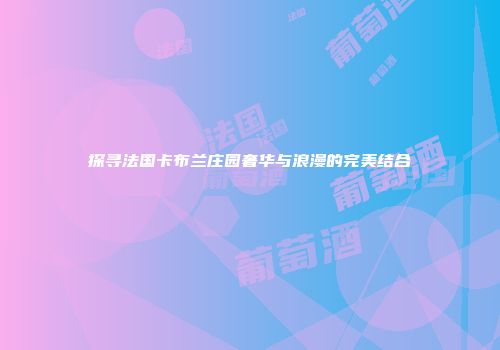 探寻法国卡布兰庄园奢华与浪漫的完美结合