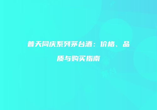 普天同庆系列茅台酒：价格、品质与购买指南