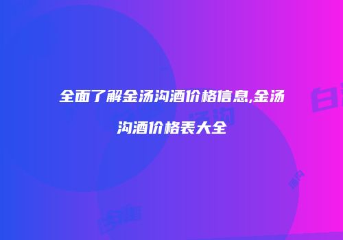 全面了解金汤沟酒价格信息,金汤沟酒价格表大全