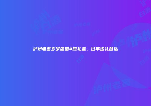 泸州老窖岁岁团圆4瓶礼盒，过年送礼首选