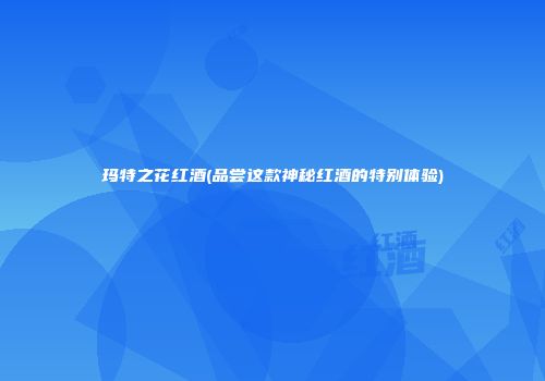 玛特之花红酒(品尝这款神秘红酒的特别体验)