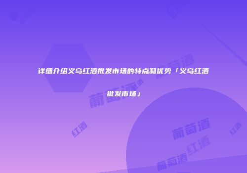 详细介绍义乌红酒批发市场的特点和优势「义乌红酒批发市场」