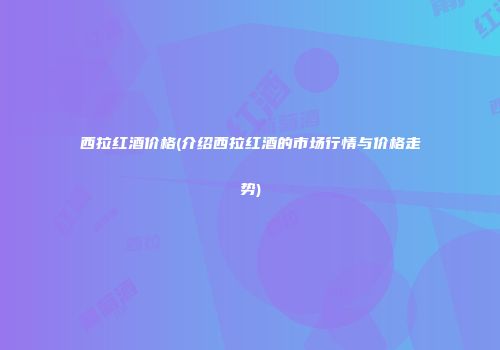 西拉红酒价格(介绍西拉红酒的市场行情与价格走势)