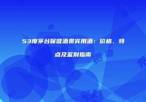 53度茅台保健酒贵宾用酒：价格、特点及鉴别指南