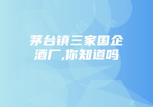 茅台镇三家国企酒厂,你知道吗