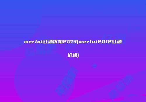 merlot红酒价格2013(merlot2012红酒价格)