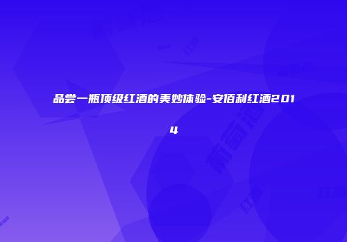 品尝一瓶顶级红酒的美妙体验-安佰利红酒2014