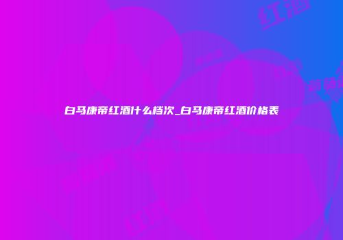 白马康帝红酒什么档次_白马康帝红酒价格表