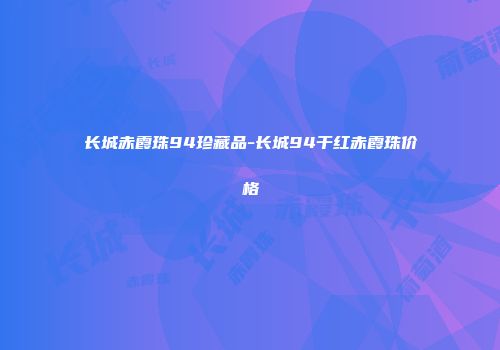 长城赤霞珠94珍藏品-长城94干红赤霞珠价格