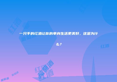一只手的红酒让你的单身生活更美好，这是为什么？