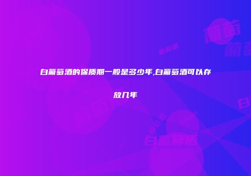 白葡萄酒的保质期一般是多少年,白葡萄酒可以存放几年