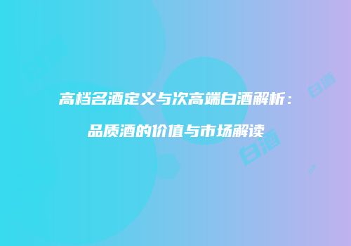 高档名酒定义与次高端白酒解析：品质酒的价值与市场解读