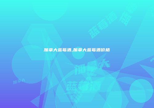 加拿大蓝莓酒,加拿大蓝莓酒价格