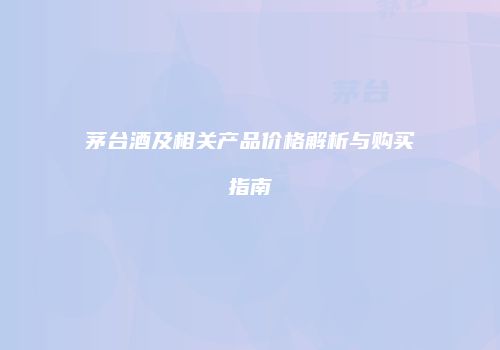 茅台酒及相关产品价格解析与购买指南