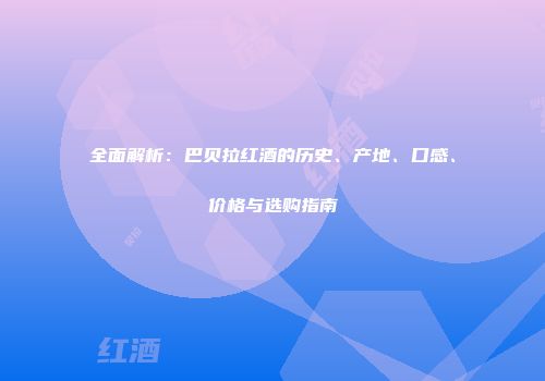 全面解析：巴贝拉红酒的历史、产地、口感、价格与选购指南