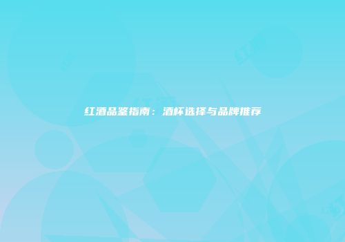 红酒品鉴指南：酒杯选择与品牌推荐