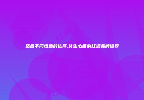 适合不同场合的选择,女生必备的红酒品牌推荐