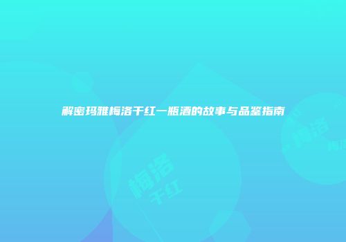 解密玛雅梅洛干红一瓶酒的故事与品鉴指南