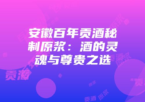 安徽百年贡酒秘制原浆：酒的灵魂与尊贵之选