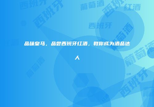 品味皇马，品尝西班牙红酒，教你成为酒品达人