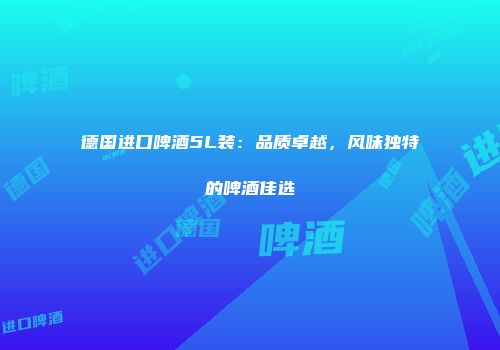 德国进口啤酒5L装：品质卓越，风味独特的啤酒佳选