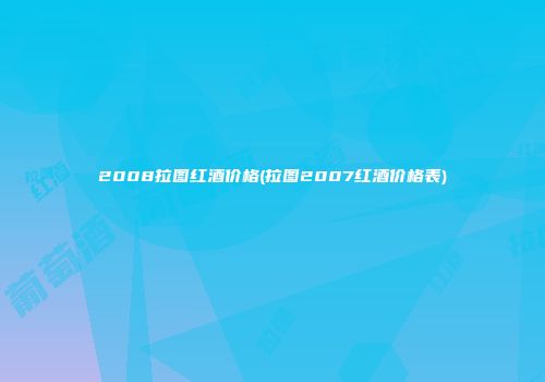 2008拉图红酒价格(拉图2007红酒价格表)